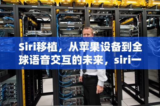 Siri移植，从苹果设备到全球语音交互的未来，siri一直使用麦克风