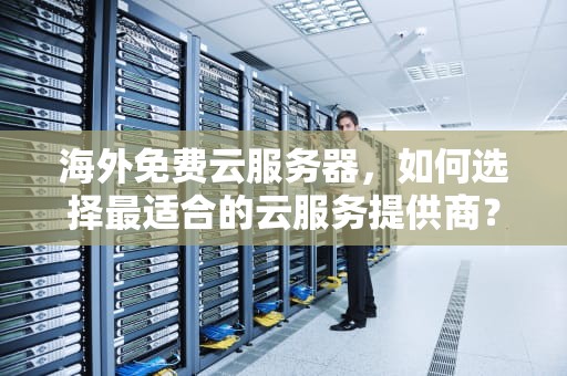 海外免费云服务器，如何选择最适合的云服务提供商？海外免费云服务器有哪些