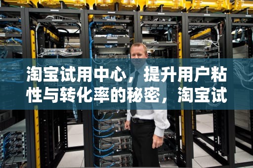 淘宝试用中心，提升用户粘性与转化率的秘密，淘宝试用中心入口