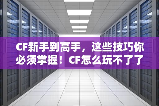 CF新手到高手，这些技巧你必须掌握！CF怎么玩不了了