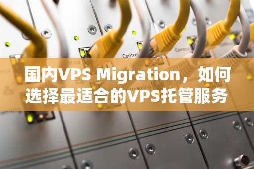 国内VPS Migration，如何选择最适合的VPS托管服务？国内vps加速免费