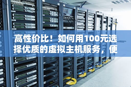 高性价比！如何用100元选择优质的虚拟主机服务，便宜的虚拟主机推荐