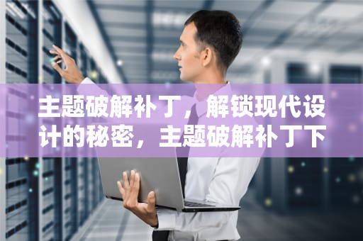 主题破解补丁，解锁现代设计的秘密，主题破解补丁下载