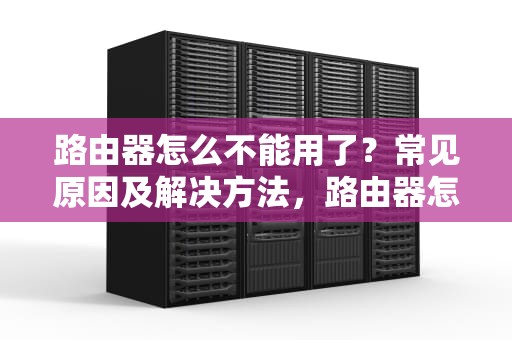 路由器怎么不能用了？常见原因及解决方法，路由器怎么不能用了怎么办