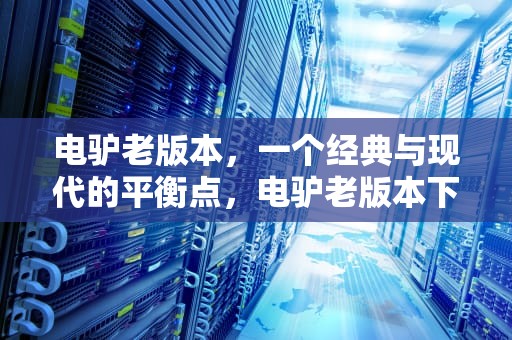 电驴老版本，一个经典与现代的平衡点，电驴老版本下载官网