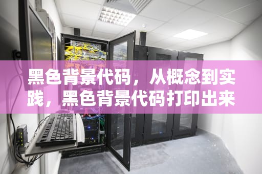 黑色背景代码，从概念到实践，黑色背景代码打印出来