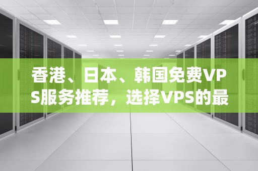 香港、日本、韩国免费VPS服务推荐，选择VPS的最佳国家，vps韩国日本香港最快香港vps