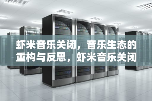 虾米音乐关闭，音乐生态的重构与反思，虾米音乐关闭时间