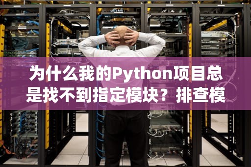 为什么我的Python项目总是找不到指定模块？排查模块加载问题的实用指南，找不到指定模块是什么意思