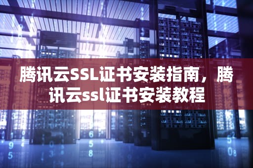 腾讯云SSL证书安装指南，腾讯云ssl证书安装教程