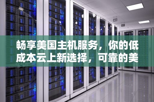 畅享美国主机服务，你的低成本云上新选择，可靠的美国免费主机