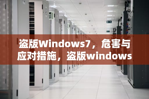 盗版Windows7，危害与应对措施，盗版windows7怎么激活成正版的