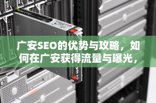 广安SEO的优势与攻略，如何在广安获得流量与曝光，广安seo网站排名优化