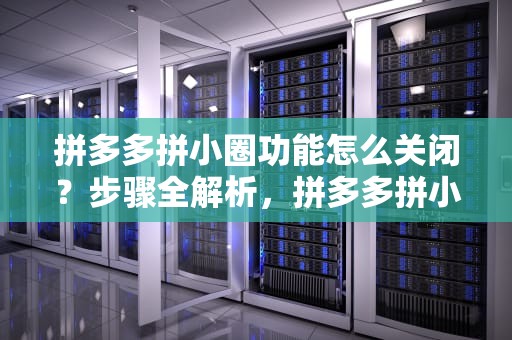 拼多多拼小圈功能怎么关闭？步骤全解析，拼多多拼小圈怎么关闭不让别人看