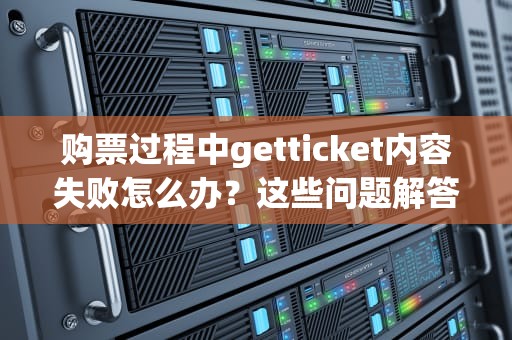 购票过程中getticket内容失败怎么办？这些问题解答与解决方案