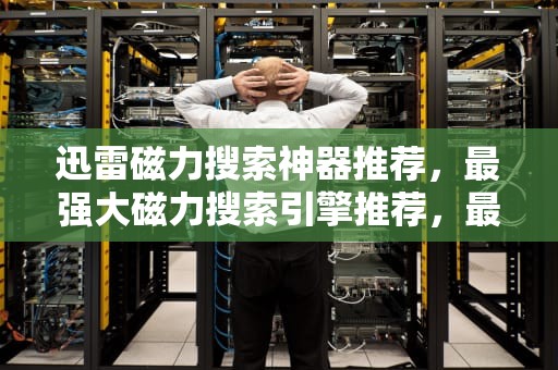 迅雷磁力搜索神器推荐，最强大磁力搜索引擎推荐，最好用的迅雷磁力搜索引擎是哪个