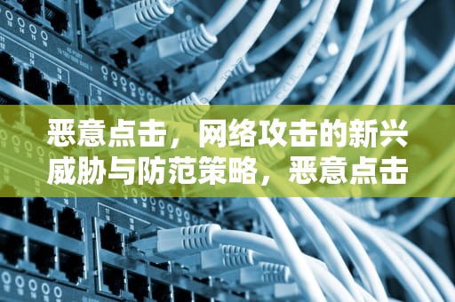 恶意点击，网络攻击的新兴威胁与防范策略，恶意点击推广神器
