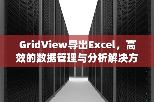GridView导出Excel，高效的数据管理与分析解决方案，gridview导出excel的方法