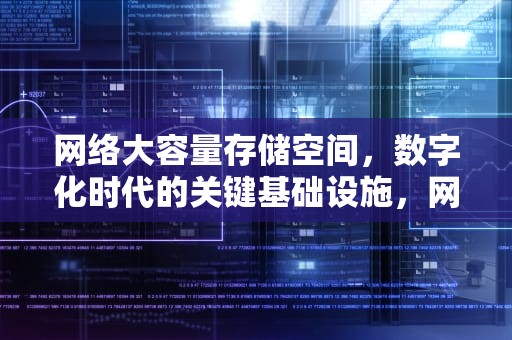 网络大容量存储空间，数字化时代的关键基础设施，网络大容量存储空间是什么
