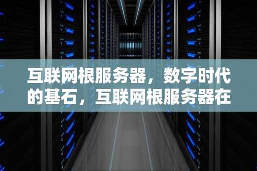 互联网根服务器，数字时代的基石，互联网根服务器在哪个国家