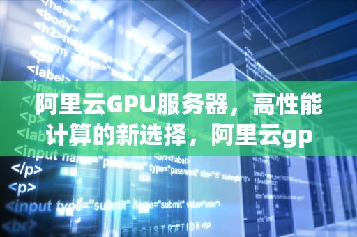 阿里云GPU服务器，高性能计算的新选择，阿里云gpu服务器租用