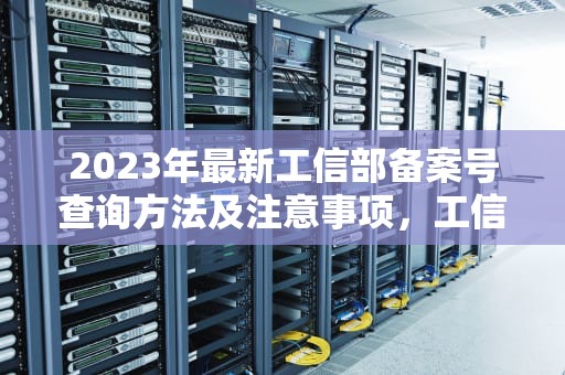 2023年最新工信部备案号查询方法及注意事项，工信部备案号查询平台