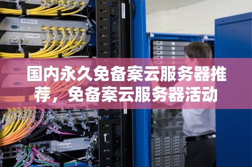 国内永久免备案云服务器推荐，免备案云服务器活动