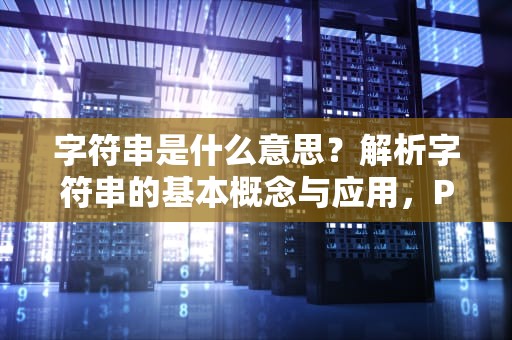 字符串是什么意思？解析字符串的基本概念与应用，PYTHON中格式化字符串是什么意思