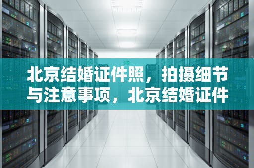 北京结婚证件照，拍摄细节与注意事项，北京结婚证件照要求