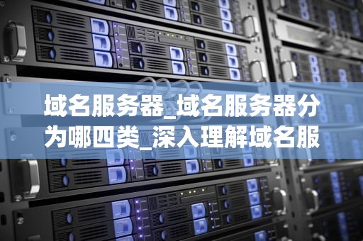 域名服务器_域名服务器分为哪四类_深入理解域名服务器的工作原理与应用