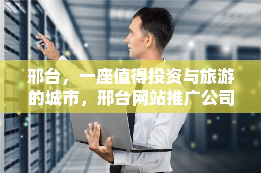 邢台，一座值得投资与旅游的城市，邢台网站推广公司