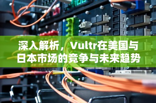 深入解析，Vultr在美国与日本市场的竞争与未来趋势，vultr 美国与日本