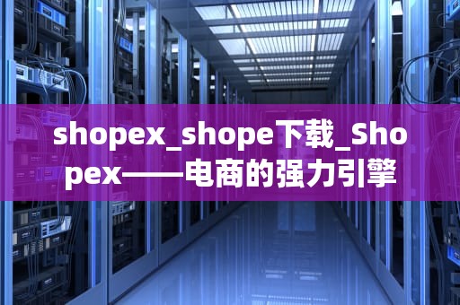 shopex_shope下载_Shopex——电商的强力引擎