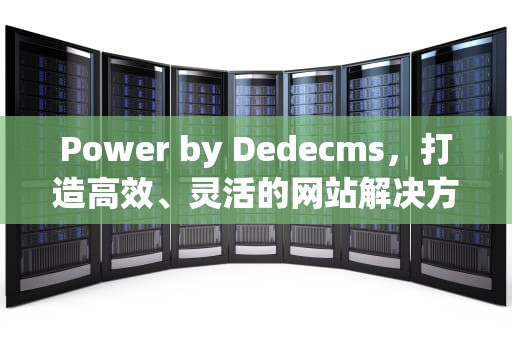 Power by Dedecms，打造高效、灵活的网站解决方案，power by dedecms是什么意思