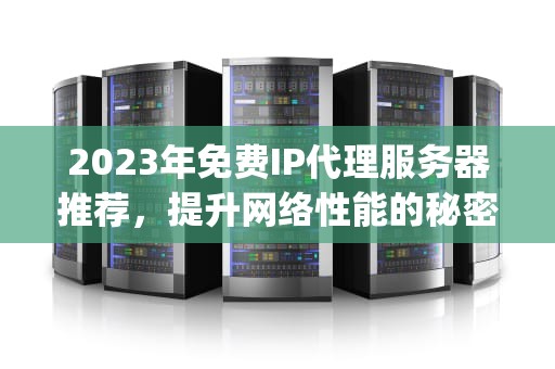 2023年免费IP代理服务器推荐，提升网络性能的秘密武器，免费ip代理服务器有哪些