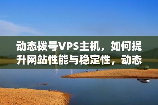 动态拨号VPS主机，如何提升网站性能与稳定性，动态拨号vps主机怎么用