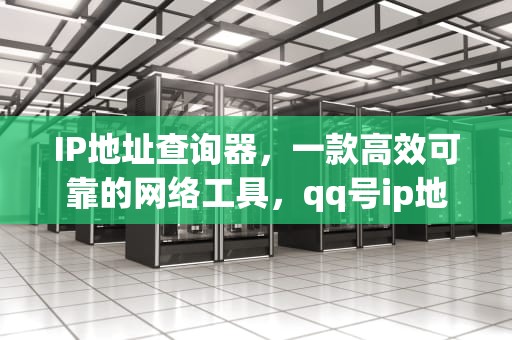 IP地址查询器,一款高效可靠的网络工具,qq号ip地址查询器 IP地址查询器,一款高效可靠的网络工具,qq号ip地址查询器