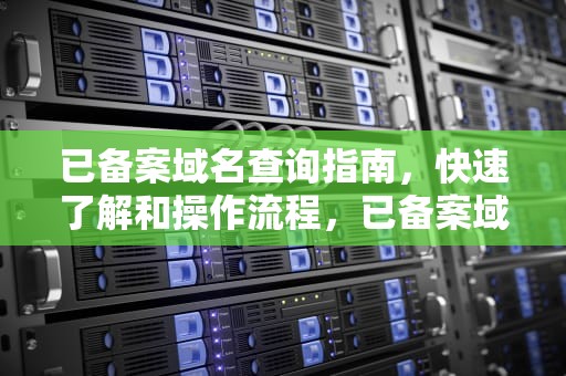 已备案域名查询指南，快速了解和操作流程，已备案域名查询网