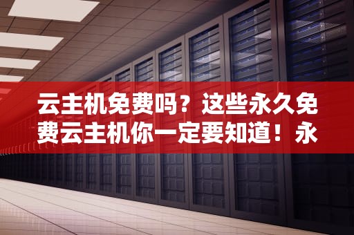 云主机免费吗？这些永久免费云主机你一定要知道！永久免费云主机介绍!