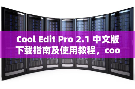 Cool Edit Pro 2.1 中文版下载指南及使用教程,cooledit2.1官方下载 Cool Edit Pro 2.1 中文版下载指南及使用教程,cooledit2.1官方下载