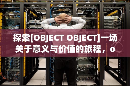 探索[OBJECT OBJECT]一场关于意义与价值的旅程，objectobject网页