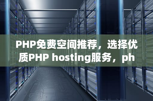 PHP免费空间推荐，选择优质PHP hosting服务，php免费空间网站