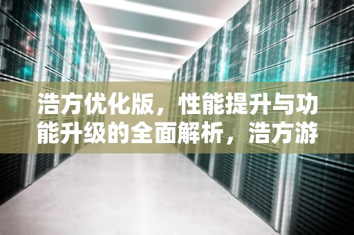 浩方优化版，性能提升与功能升级的全面解析，浩方游戏参数