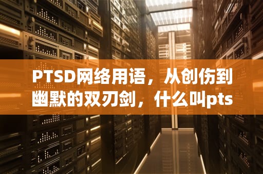 PTSD网络用语，从创伤到幽默的双刃剑，什么叫ptsd网络用语