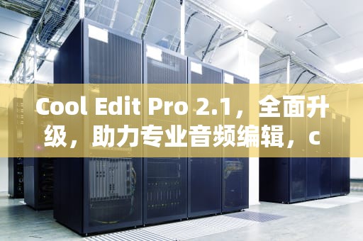 Cool Edit Pro 2.1，全面升级，助力专业音频编辑，cooledit2.1手机版