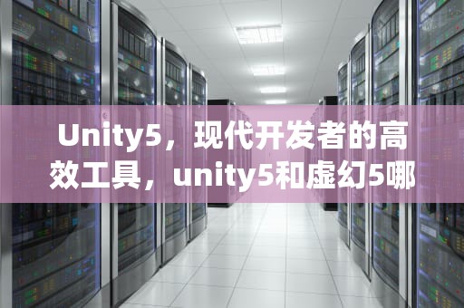 Unity5，现代开发者的高效工具，unity5和虚幻5哪个好