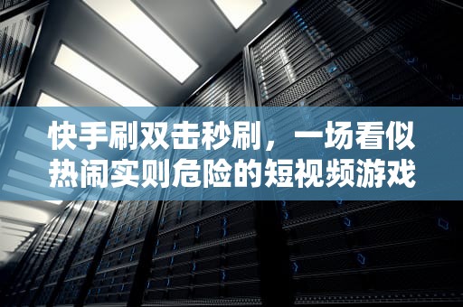 快手刷双击秒刷，一场看似热闹实则危险的短视频游戏，快手刷双击秒刷微信支付不限流