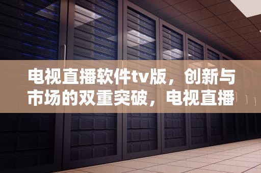 电视直播软件tv版，创新与市场的双重突破，电视直播软件tv版免费版