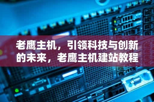 老鹰主机，引领科技与创新的未来，老鹰主机建站教程