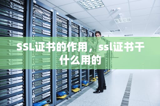 SSL证书的作用，ssl证书干什么用的